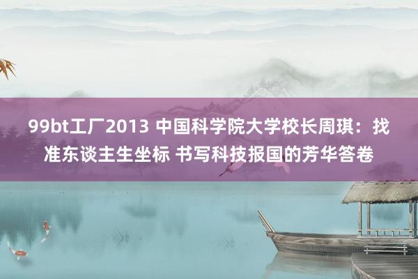 99bt工厂2013 中国科学院大学校长周琪：找准东谈主生坐标 书写科技报国的芳华答卷