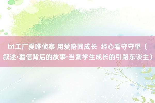 bt工厂爱唯侦察 用爱陪同成长  经心看守守望（叙述·覆信背后的故事·当勤学生成长的引路东谈主）