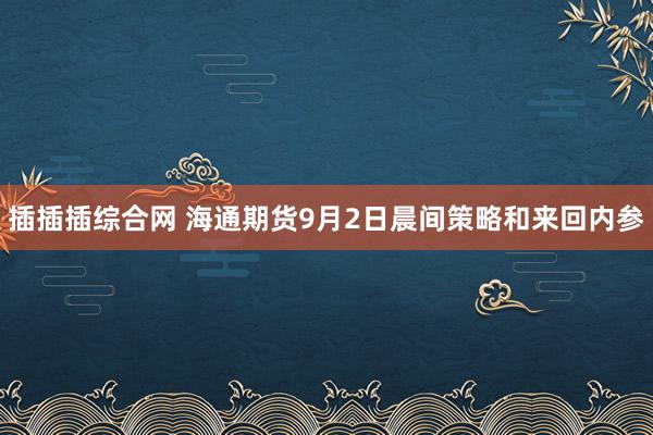 插插插综合网 海通期货9月2日晨间策略和来回内参