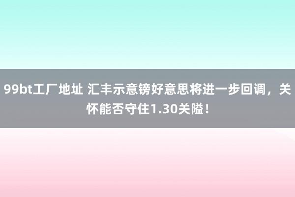 99bt工厂地址 汇丰示意镑好意思将进一步回调，关怀能否守住1.30关隘！