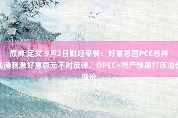 原神 足交 9月2日财经早餐：好意思国PCE慈祥飞腾刺激好意思元不时反弹，OPEC+增产预期打压油价