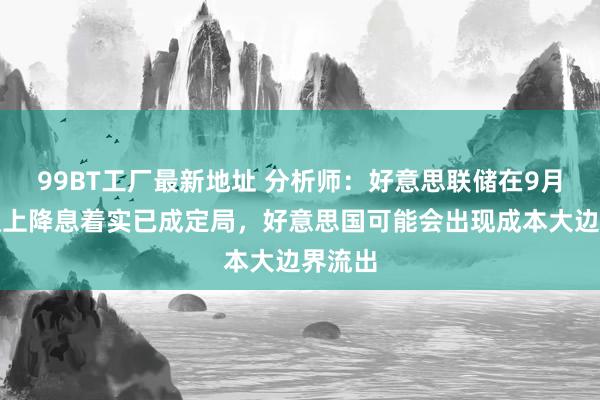 99BT工厂最新地址 分析师：好意思联储在9月的会议上降息着实已成定局，好意思国可能会出现成本大边界流出