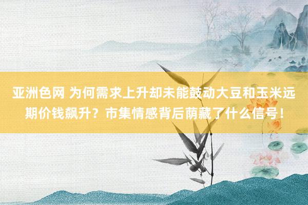 亚洲色网 为何需求上升却未能鼓动大豆和玉米远期价钱飙升？市集情感背后荫藏了什么信号！