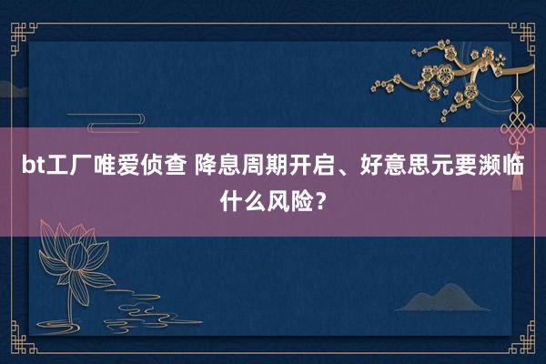 bt工厂唯爱侦查 降息周期开启、好意思元要濒临什么风险？