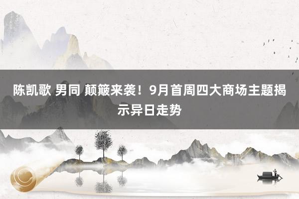 陈凯歌 男同 颠簸来袭！9月首周四大商场主题揭示异日走势