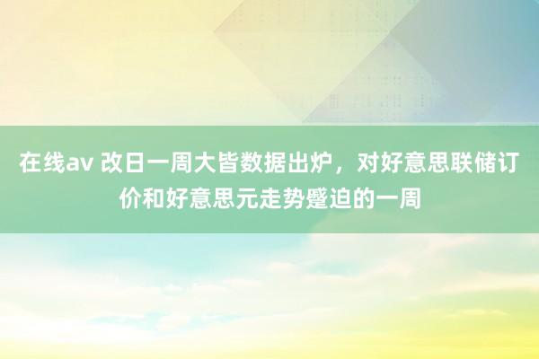 在线av 改日一周大皆数据出炉，对好意思联储订价和好意思元走势蹙迫的一周