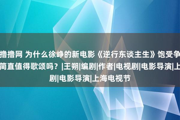 撸撸网 为什么徐峥的新电影《逆行东谈主生》饱受争议？祸害简直值得歌颂吗？|王朔|编剧|作者|电视剧|电影导演|上海电视节