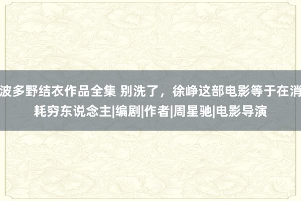 波多野结衣作品全集 别洗了，徐峥这部电影等于在消耗穷东说念主|编剧|作者|周星驰|电影导演