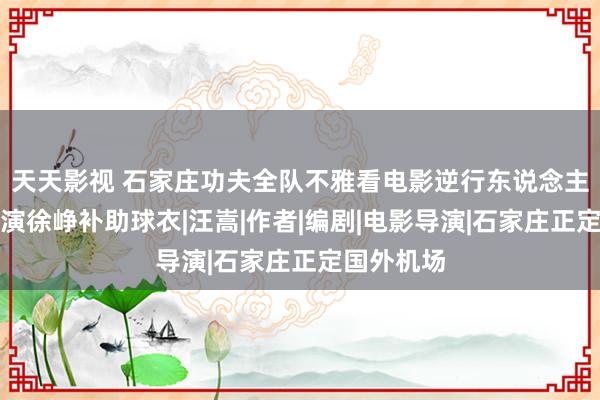 天天影视 石家庄功夫全队不雅看电影逆行东说念主生，向导演徐峥补助球衣|汪嵩|作者|编剧|电影导演|石家庄正定国外机场