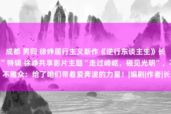 成都 男同 徐峥履行主义新作《逆行东谈主生》长沙路演，曝“咱们的故事”特辑 徐峥共享影片主题“走过崎岖，碰见光明”，不雅众：给了咱们带着爱奔波的力量！|编剧|作者|长沙市|电影导演|上海电视节