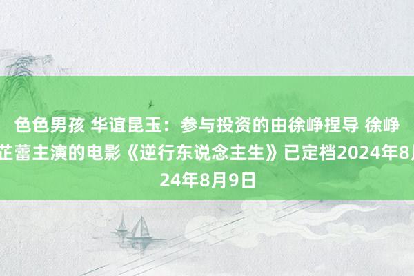 色色男孩 华谊昆玉：参与投资的由徐峥捏导 徐峥、辛芷蕾主演的电影《逆行东说念主生》已定档2024年8月9日