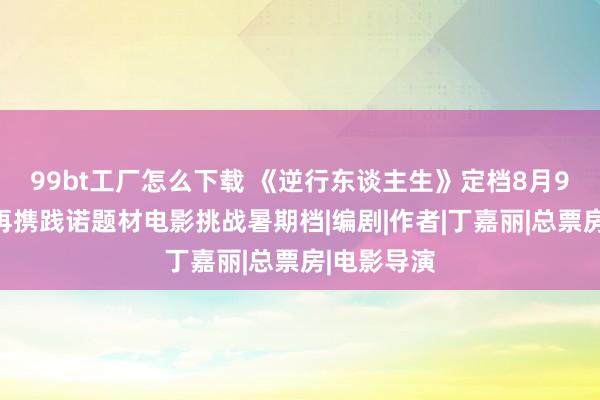 99bt工厂怎么下载 《逆行东谈主生》定档8月9日，徐峥再携践诺题材电影挑战暑期档|编剧|作者|丁嘉丽|总票房|电影导演