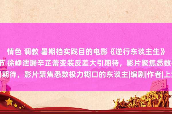 情色 调教 暑期档实践目的电影《逆行东谈主生》剧组亮相上海海外电影节 徐峥泄漏辛芷蕾变装反差大引期待，影片聚焦悉数极力糊口的东谈主|编剧|作者|上海市