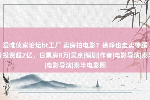 爱唯侦察论坛bt工厂 卖房拍电影？徐峥也走卖惨蹊径？新片投资超2亿，日票房8万|吴京|编剧|作者|电影导演|泰半电影圈