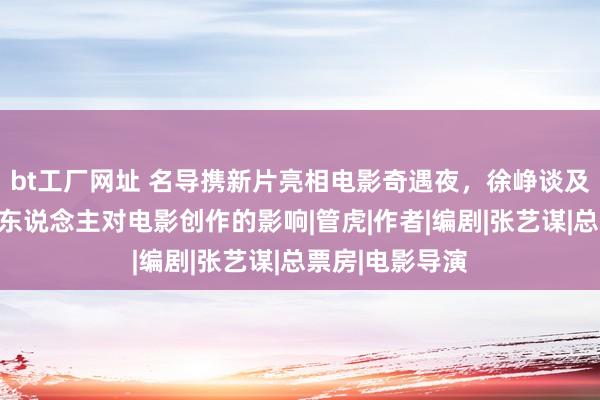 bt工厂网址 名导携新片亮相电影奇遇夜，徐峥谈及抖音中的平庸东说念主对电影创作的影响|管虎|作者|编剧|张艺谋|总票房|电影导演