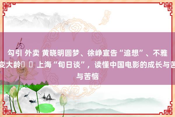 勾引 外卖 黄晓明圆梦、徐峥宣告“追想”、不雅众变大龄⋯⋯上海“旬日谈”，读懂中国电影的成长与苦恼