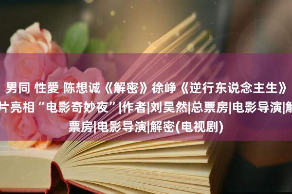 男同 性愛 陈想诚《解密》徐峥《逆行东说念主生》等暑期档影片亮相“电影奇妙夜”|作者|刘昊然|总票房|电影导演|解密(电视剧)