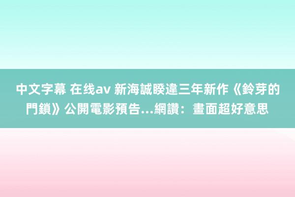 中文字幕 在线av 新海誠睽違三年新作　《鈴芽的門鎖》公開電影預告...網讚：畫面超好意思