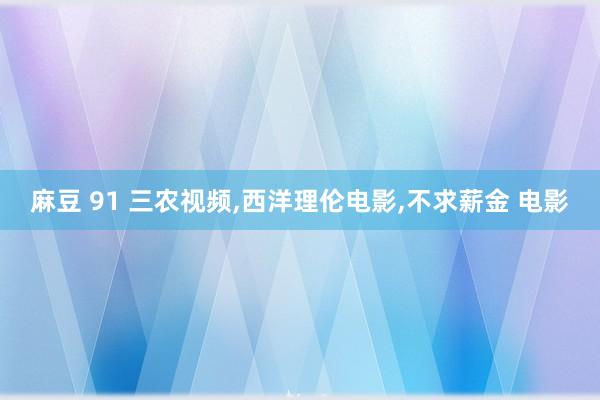 麻豆 91 三农视频,西洋理伦电影,不求薪金 电影