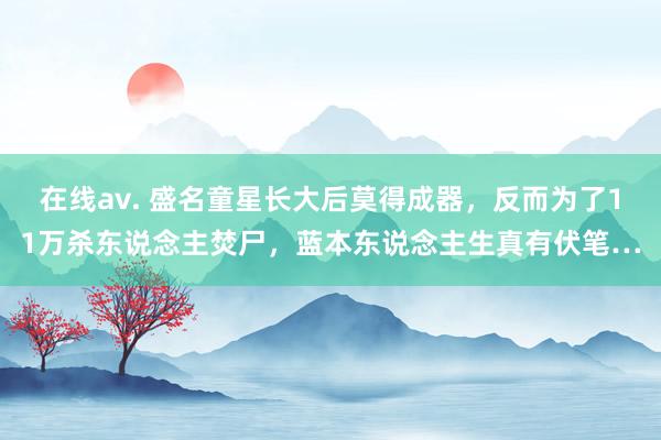 在线av. 盛名童星长大后莫得成器，反而为了11万杀东说念主焚尸，蓝本东说念主生真有伏笔…