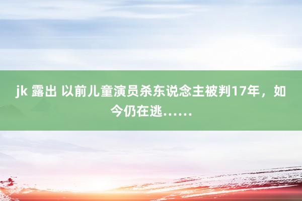 jk 露出 以前儿童演员杀东说念主被判17年，如今仍在逃……