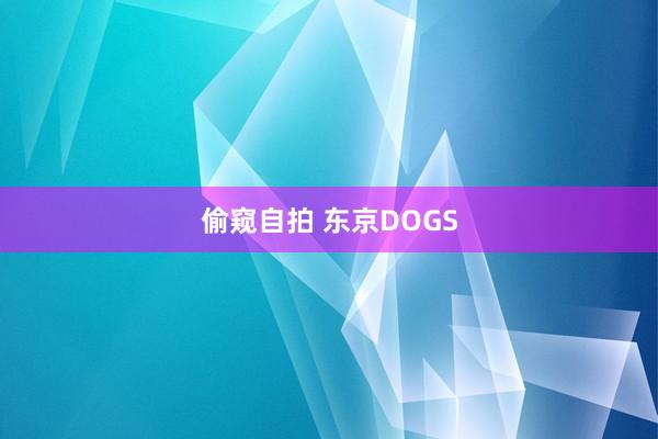 偷窥自拍 东京DOGS