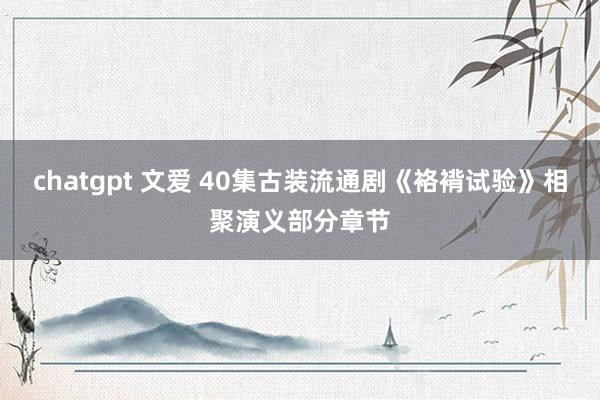 chatgpt 文爱 40集古装流通剧《袼褙试验》相聚演义部分章节