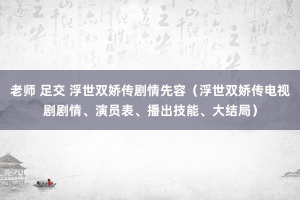 老师 足交 浮世双娇传剧情先容（浮世双娇传电视剧剧情、演员表、播出技能、大结局）