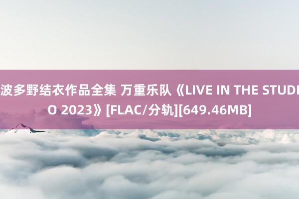 波多野结衣作品全集 万重乐队《LIVE IN THE STUDIO 2023》[FLAC/分轨][649.46MB]