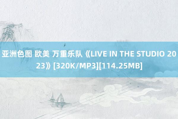 亚洲色图 欧美 万重乐队《LIVE IN THE STUDIO 2023》[320K/MP3][114.25MB]