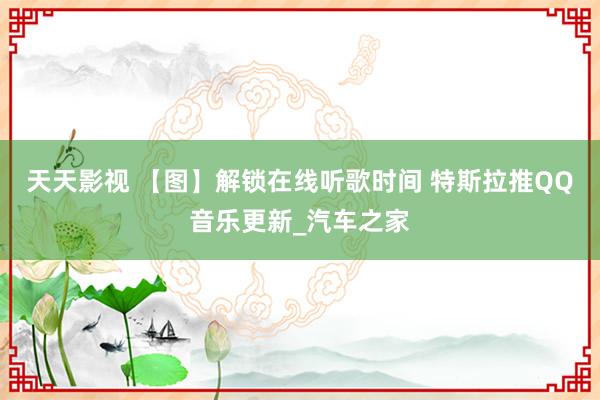 天天影视 【图】解锁在线听歌时间 特斯拉推QQ音乐更新_汽车之家