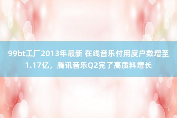 99bt工厂2013年最新 在线音乐付用度户数增至1.17亿，腾讯音乐Q2完了高质料增长