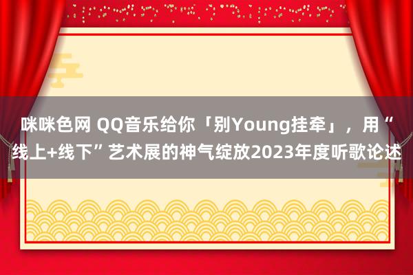 咪咪色网 QQ音乐给你「别Young挂牵」，用“线上+线下”艺术展的神气绽放2023年度听歌论述