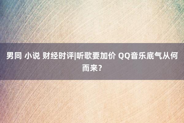 男同 小说 财经时评|听歌要加价 QQ音乐底气从何而来？