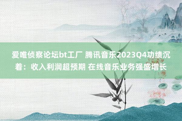 爱唯侦察论坛bt工厂 腾讯音乐2023Q4功绩沉着：收入利润超预期 在线音乐业务强盛增长