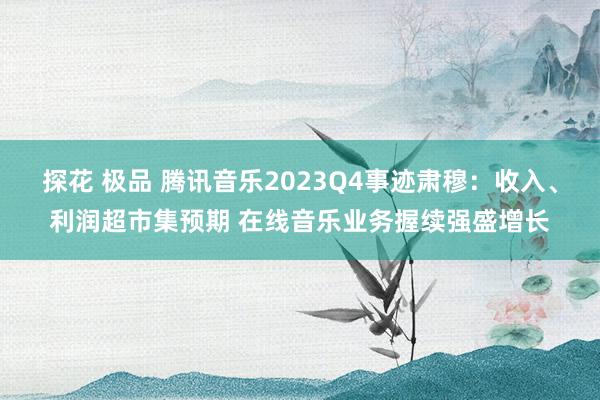 探花 极品 腾讯音乐2023Q4事迹肃穆：收入、利润超市集预期 在线音乐业务握续强盛增长