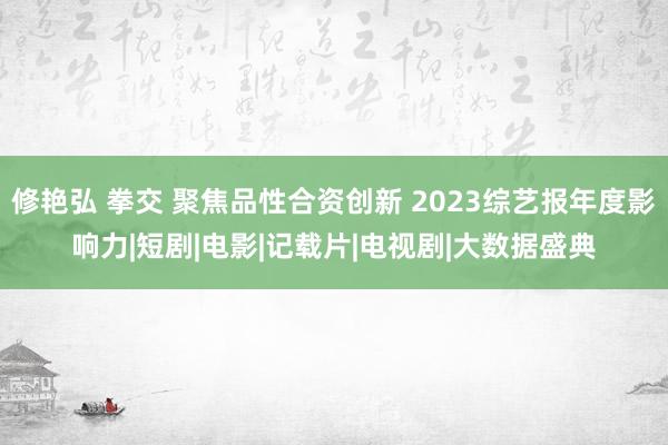 修艳弘 拳交 聚焦品性合资创新 2023综艺报年度影响力|短剧|电影|记载片|电视剧|大数据盛典