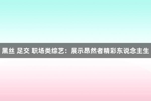 黑丝 足交 职场类综艺：展示昂然者精彩东说念主生