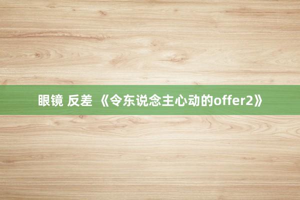 眼镜 反差 《令东说念主心动的offer2》