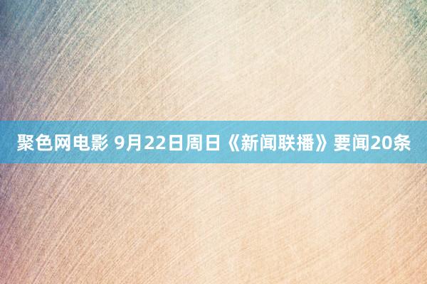 聚色网电影 9月22日周日《新闻联播》要闻20条