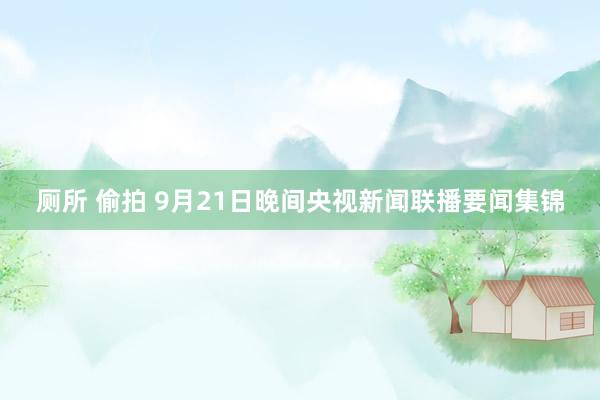 厕所 偷拍 9月21日晚间央视新闻联播要闻集锦