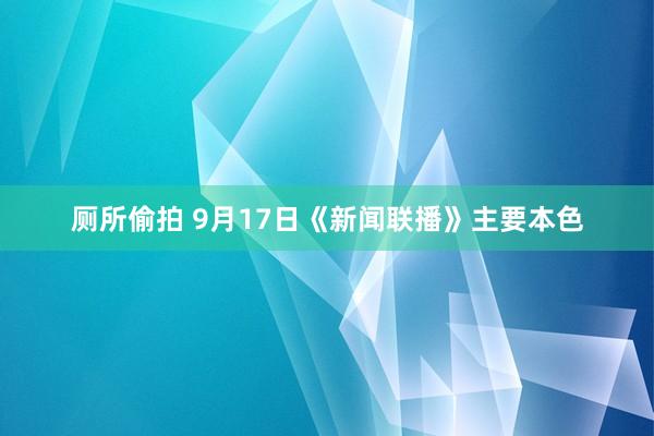 厕所偷拍 9月17日《新闻联播》主要本色