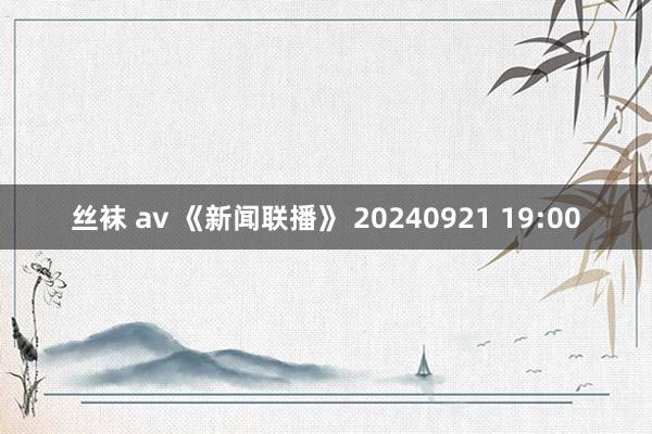 丝袜 av 《新闻联播》 20240921 19:00