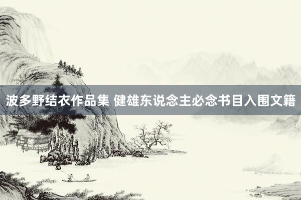 波多野结衣作品集 健雄东说念主必念书目入围文籍