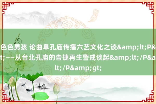 色色男孩 论曲阜孔庙传播六艺文化之谈&lt;P&gt;——从台北孔庙的告捷再生警戒谈起&lt;/P&gt;